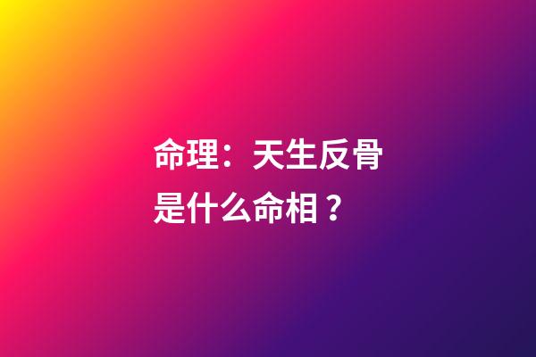 命理：天生反骨是什么命相？